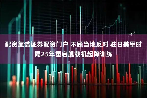 配资靠谱证券配资门户 不顾当地反对 驻日美军时隔25年重启舰载机起降训练
