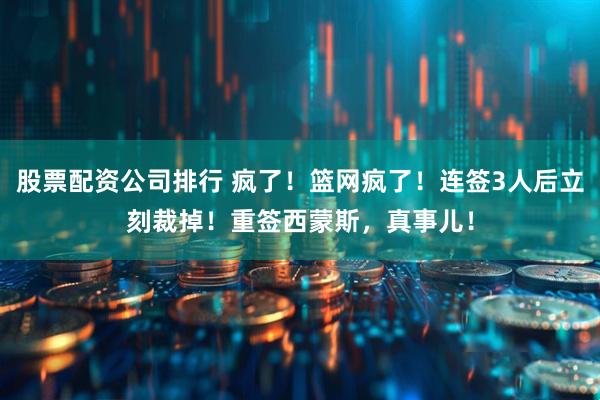股票配资公司排行 疯了！篮网疯了！连签3人后立刻裁掉！重签西蒙斯，真事儿！