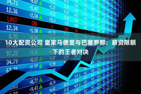 10大配资公司 皇家马德里与巴塞罗那：薪资限额下的王者对决
