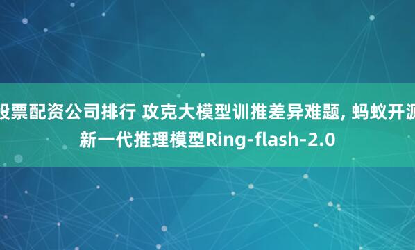股票配资公司排行 攻克大模型训推差异难题, 蚂蚁开源新一代推理模型Ring-flash-2.0