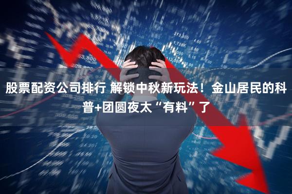 股票配资公司排行 解锁中秋新玩法！金山居民的科普+团圆夜太“有料”了
