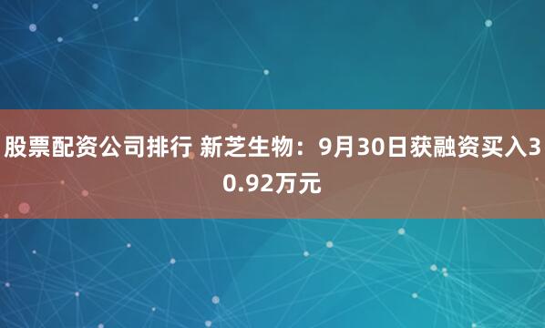 股票配资公司排行 新芝生物：9月30日获融资买入30.92万元