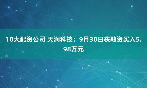 10大配资公司 天润科技：9月30日获融资买入5.98万元