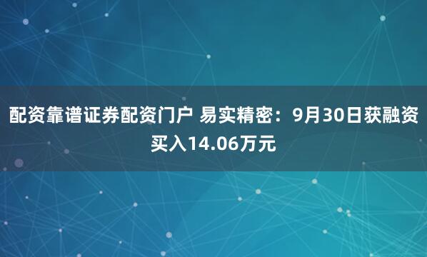 配资靠谱证券配资门户 易实精密：9月30日获融资买入14.06万元