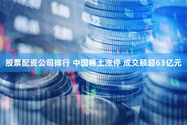 股票配资公司排行 中国稀土涨停 成交额超63亿元