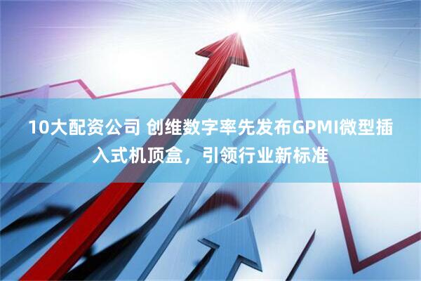 10大配资公司 创维数字率先发布GPMI微型插入式机顶盒，引领行业新标准