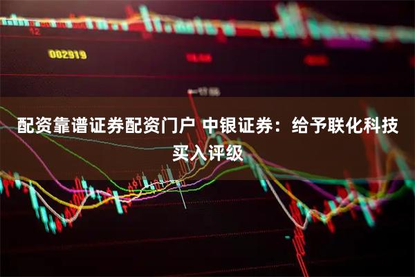 配资靠谱证券配资门户 中银证券：给予联化科技买入评级