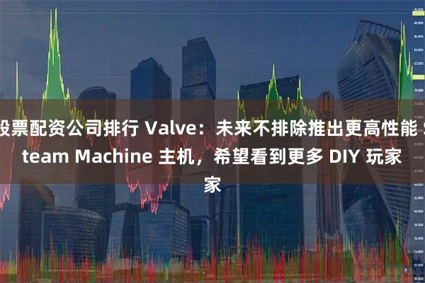 股票配资公司排行 Valve：未来不排除推出更高性能 Steam Machine 主机，希望看到更多 DIY 玩家