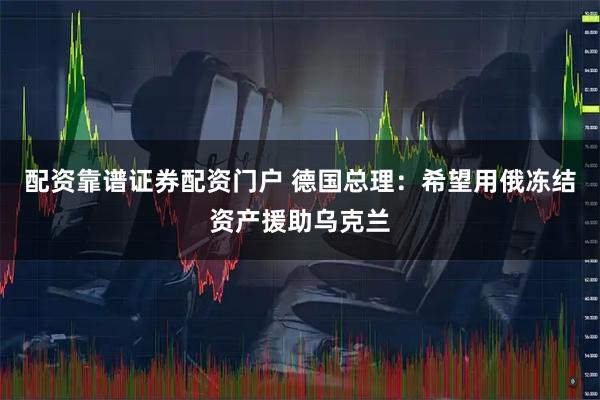 配资靠谱证券配资门户 德国总理：希望用俄冻结资产援助乌克兰